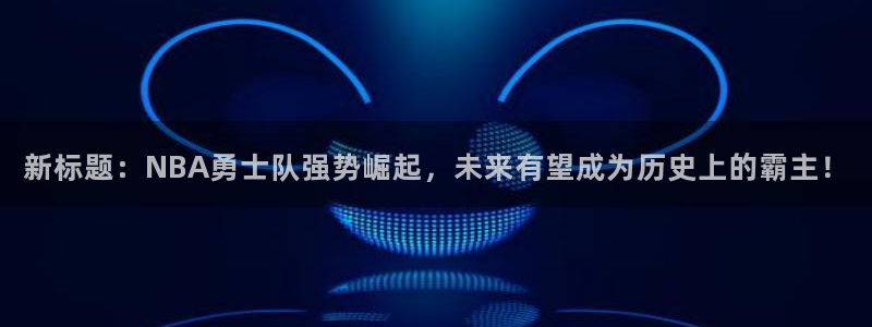 新标题：NBA勇士队强势崛起，未来有望成为历史上的霸主！