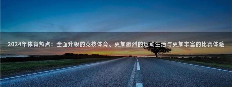 2024年体育热点：全面升级的竞技体育、更加激烈的运动生活与更加丰富的比赛体验