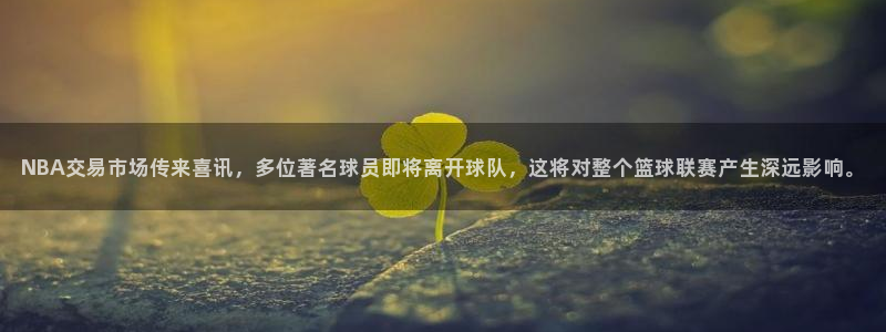 NBA交易市场传来喜讯，多位著名球员即将离开球队，这将对整个篮球联赛产生深远影响。