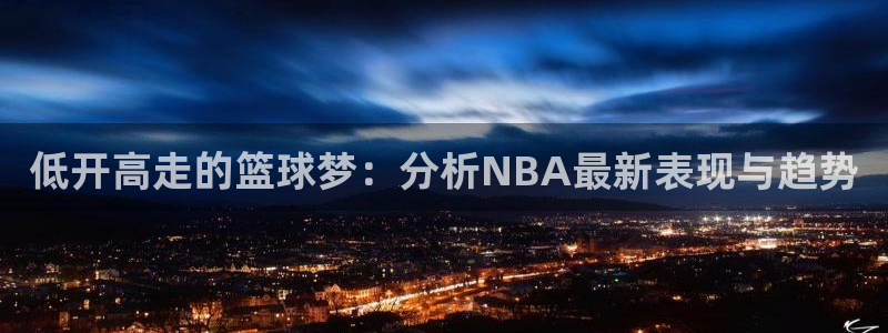 低开高走的篮球梦：分析NBA最新表现与趋势