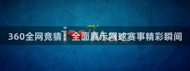 360全网竞猜：全面展示网球赛事精彩瞬间