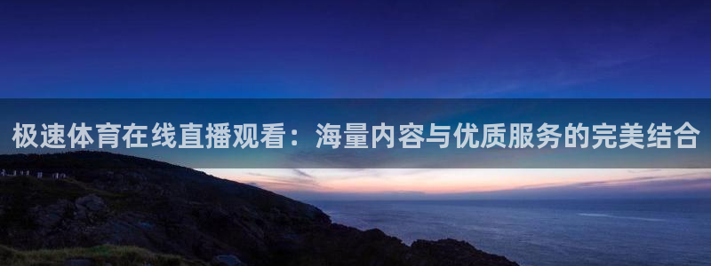 极速体育在线直播观看：海量内容与优质服务的完美结合