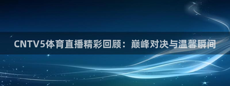 CNTV5体育直播精彩回顾：巅峰对决与温馨瞬间