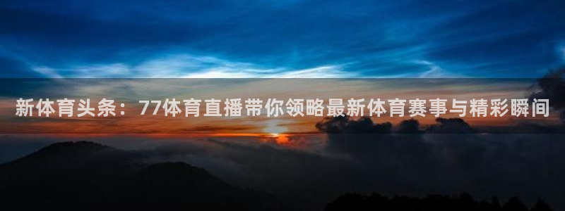 新体育头条：77体育直播带你领略最新体育赛事与精彩瞬间