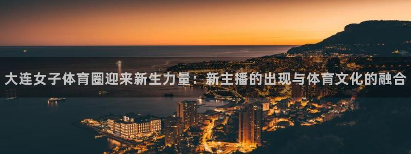 大连女子体育圈迎来新生力量：新主播的出现与体育文化的融合