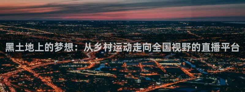 黑土地上的梦想：从乡村运动走向全国视野的直播平台