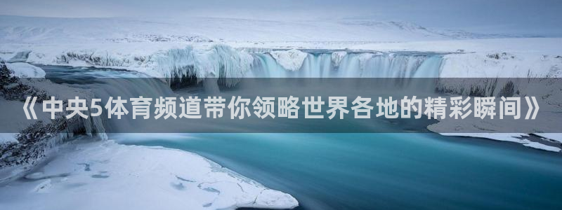 《中央5体育频道带你领略世界各地的精彩瞬间》